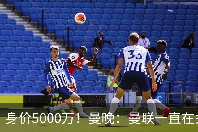 身价5000万！曼晚：曼联一直在关注布阿迪，已基本退出安德森竞争